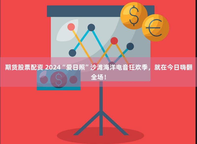 期货股票配资 2024“爱日照”沙滩海洋电音狂欢季，就在今日嗨翻全场！