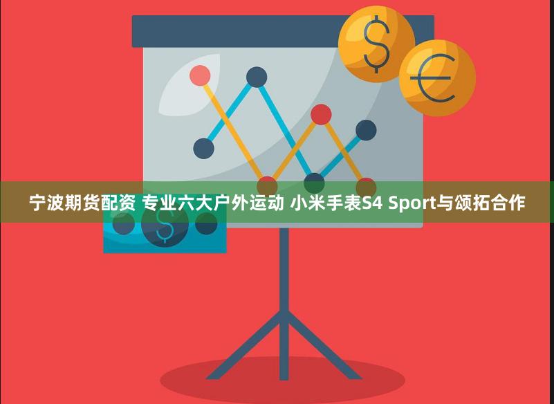 宁波期货配资 专业六大户外运动 小米手表S4 Sport与颂拓合作