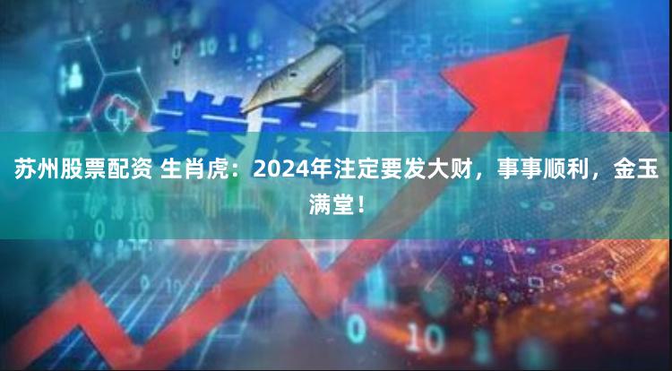 苏州股票配资 生肖虎：2024年注定要发大财，事事顺利，金玉满堂！