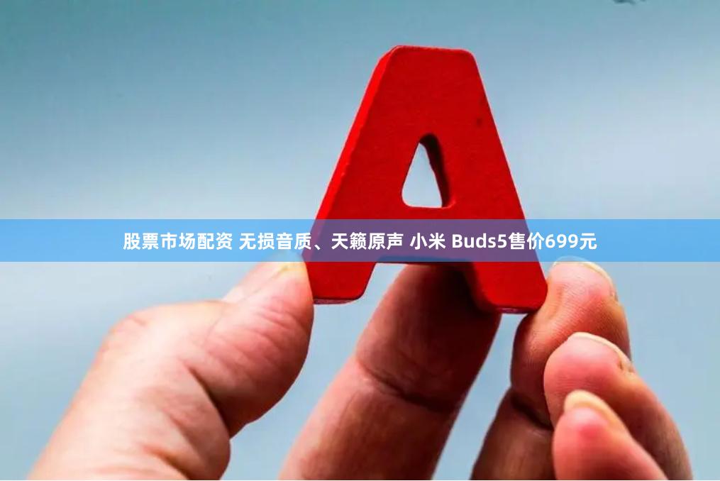 股票市场配资 无损音质、天籁原声 小米 Buds5售价699元