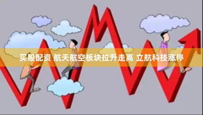 买股配资 航天航空板块拉升走高 立航科技涨停