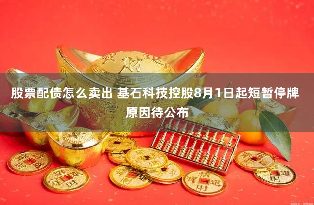 股票配债怎么卖出 基石科技控股8月1日起短暂停牌 原因待公布