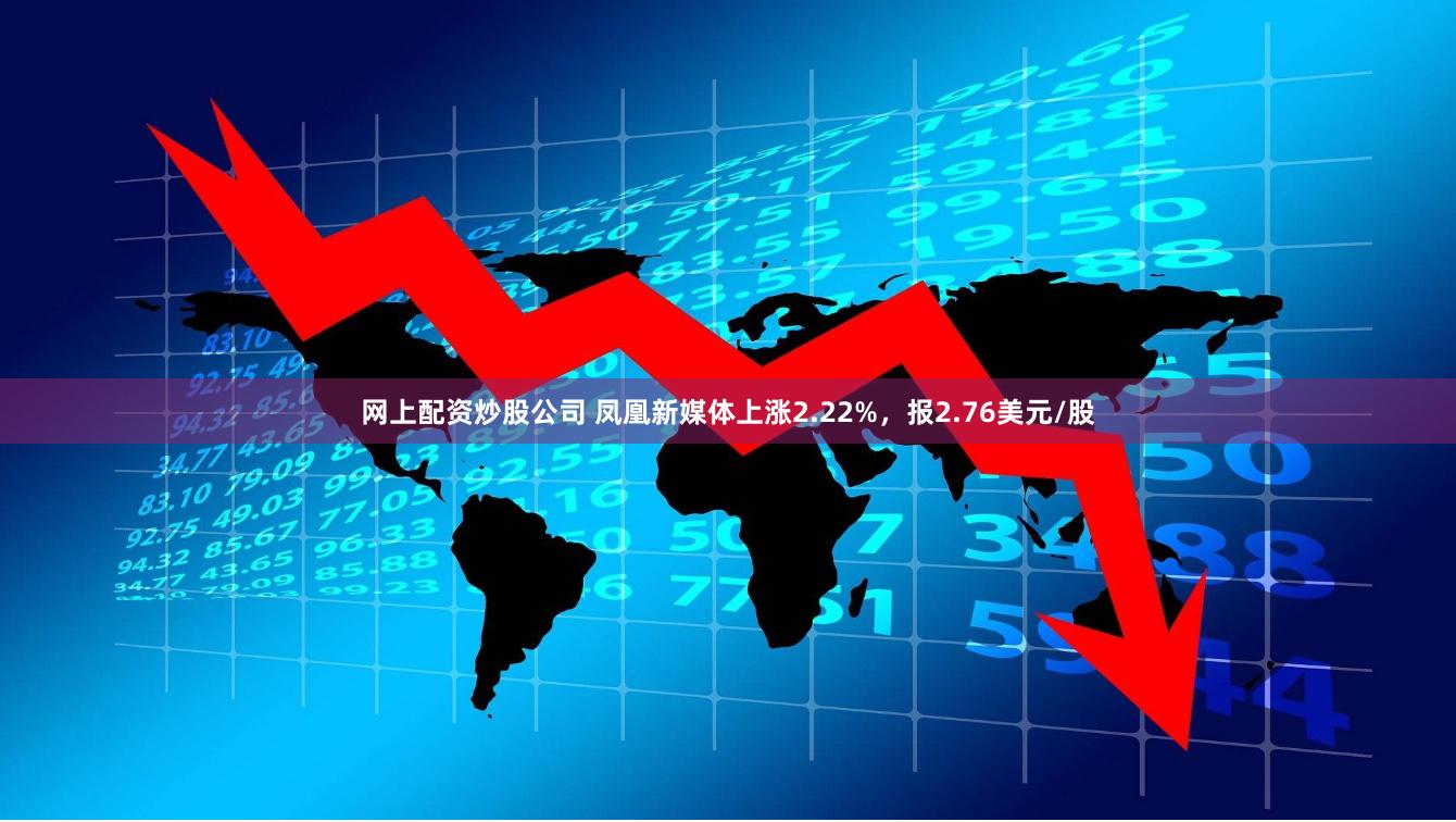 网上配资炒股公司 凤凰新媒体上涨2.22%，报2.76美元/股