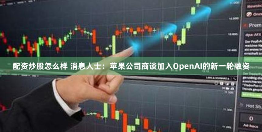 配资炒股怎么样 消息人士：苹果公司商谈加入OpenAI的新一轮融资