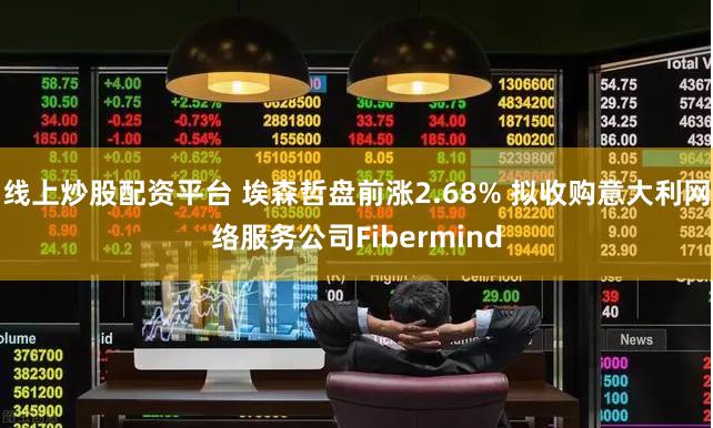 线上炒股配资平台 埃森哲盘前涨2.68% 拟收购意大利网络服务公司Fibermind