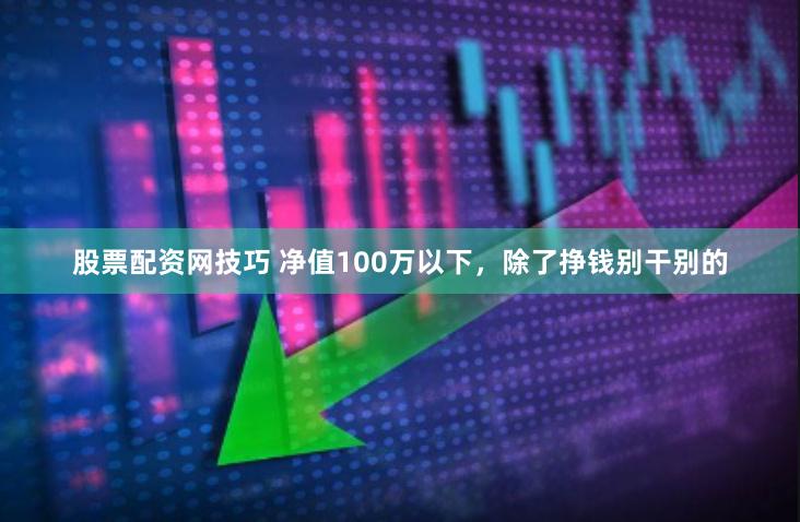 股票配资网技巧 净值100万以下，除了挣钱别干别的