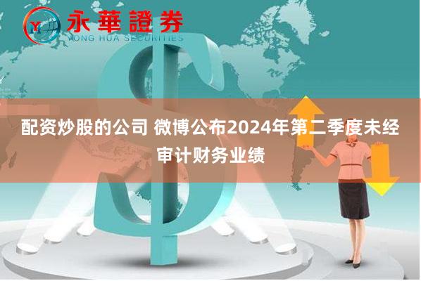 配资炒股的公司 微博公布2024年第二季度未经审计财务业绩