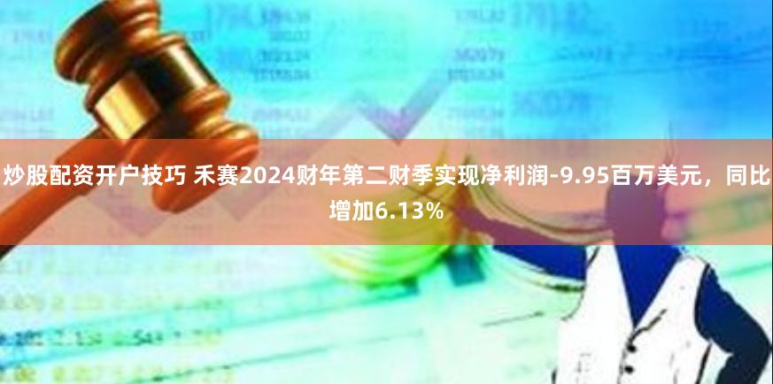 炒股配资开户技巧 禾赛2024财年第二财季实现净利润-9.95百万美元，同比增加6.13%