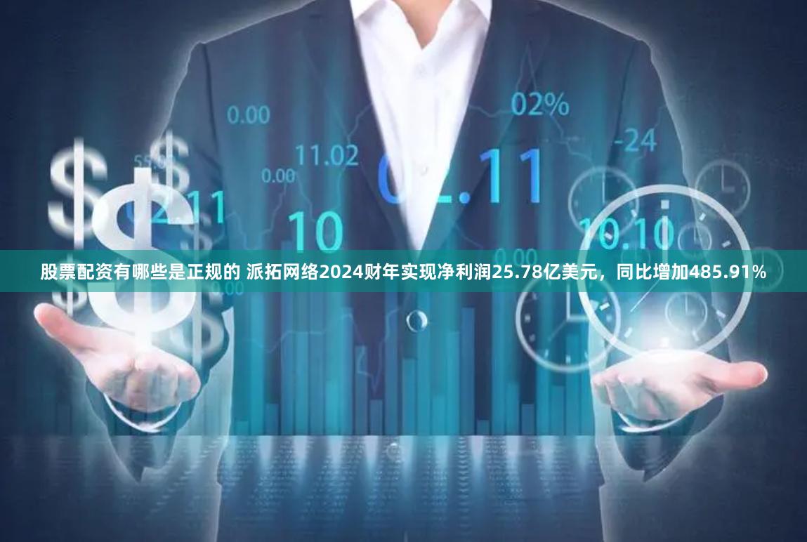 股票配资有哪些是正规的 派拓网络2024财年实现净利润25.78亿美元，同比增加485.91%