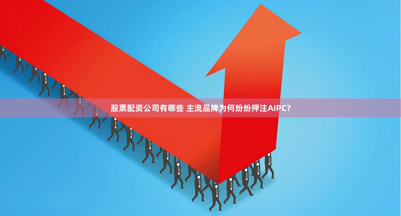 股票配资公司有哪些 主流品牌为何纷纷押注AIPC？