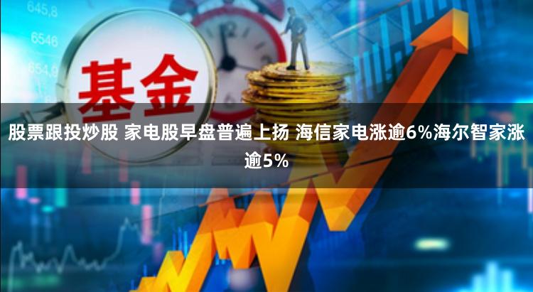 股票跟投炒股 家电股早盘普遍上扬 海信家电涨逾6%海尔智家涨逾5%