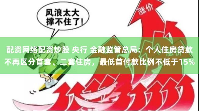 配资网络配资炒股 央行 金融监管总局：个人住房贷款不再区分首套、二套住房，最低首付款比例不低于15%