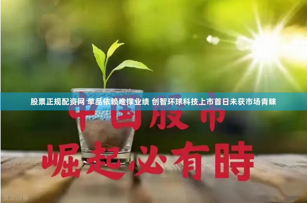 股票正规配资网 单品依赖难撑业绩 创智环球科技上市首日未获市场青睐