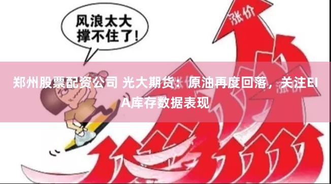 郑州股票配资公司 光大期货：原油再度回落，关注EIA库存数据表现