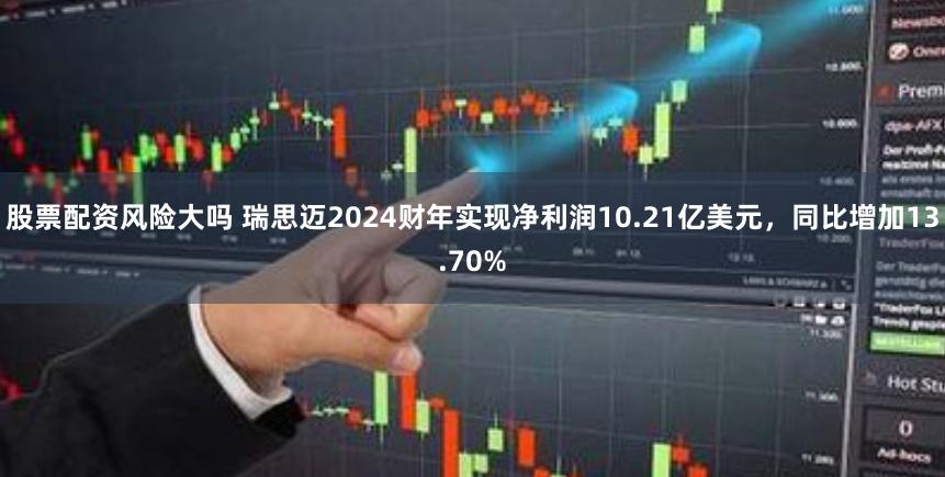 股票配资风险大吗 瑞思迈2024财年实现净利润10.21亿美元，同比增加13.70%