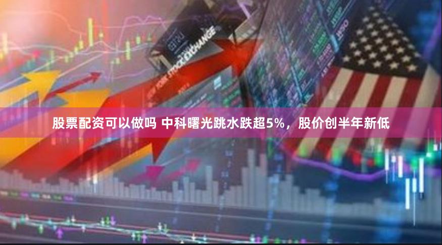 股票配资可以做吗 中科曙光跳水跌超5%，股价创半年新低