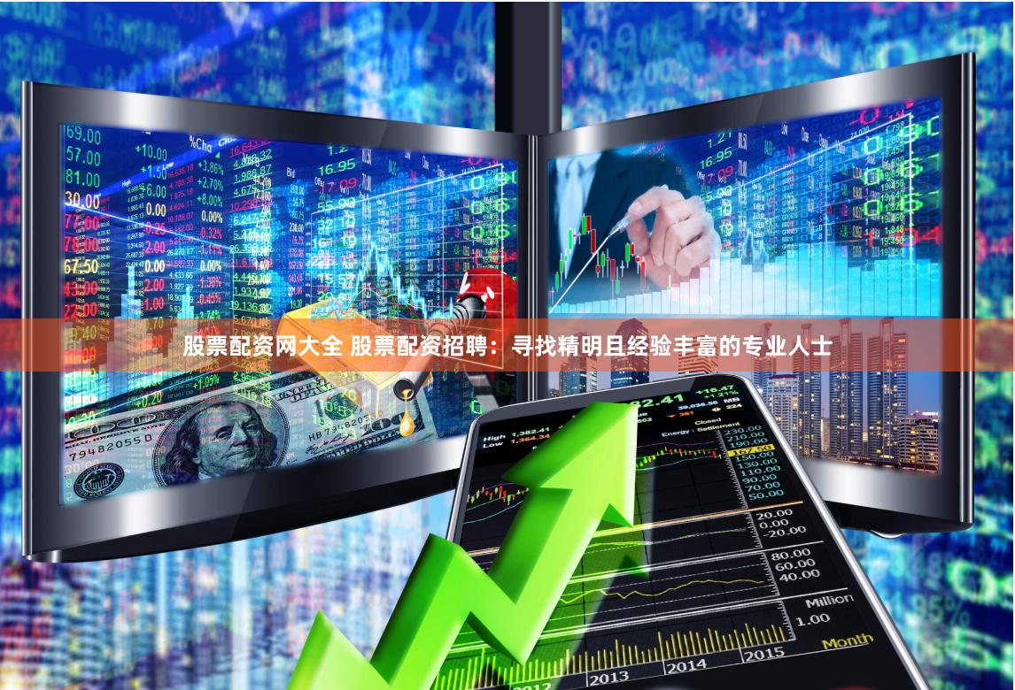 股票配资网大全 股票配资招聘：寻找精明且经验丰富的专业人士