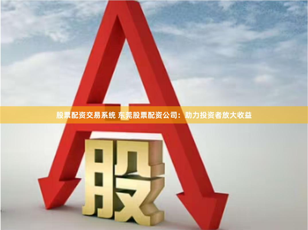 股票配资交易系统 东莞股票配资公司：助力投资者放大收益