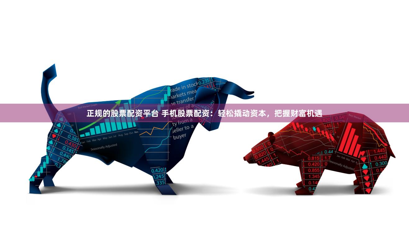 正规的股票配资平台 手机股票配资：轻松撬动资本，把握财富机遇