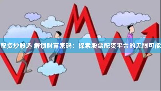 配资炒股选 解锁财富密码：探索股票配资平台的无限可能