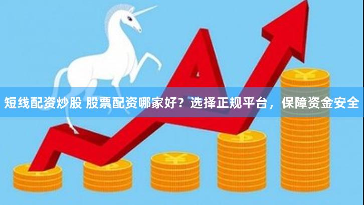 短线配资炒股 股票配资哪家好？选择正规平台，保障资金安全