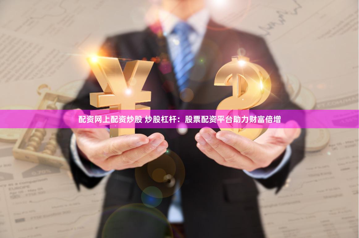 配资网上配资炒股 炒股杠杆：股票配资平台助力财富倍增