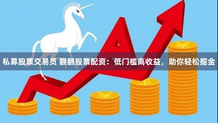 私募股票交易员 翻翻股票配资：低门槛高收益，助你轻松掘金