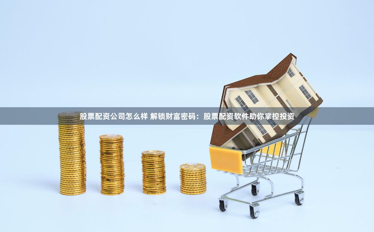 股票配资公司怎么样 解锁财富密码：股票配资软件助你掌控投资