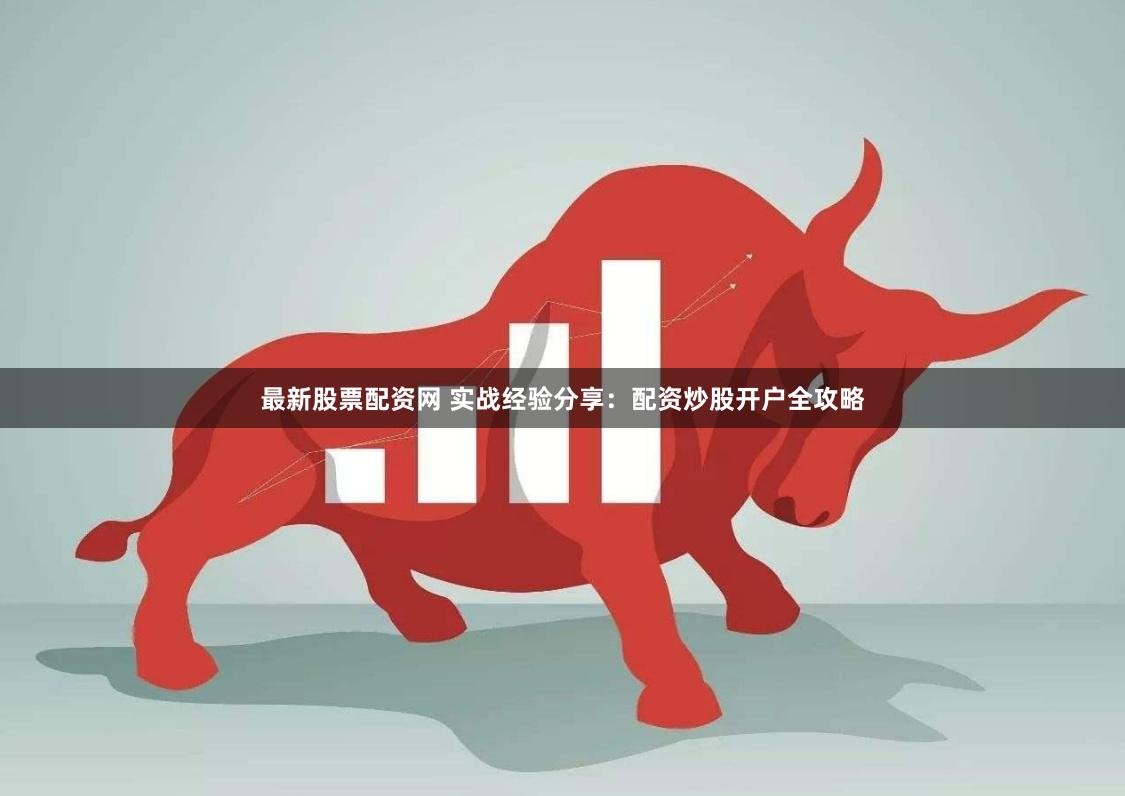 最新股票配资网 实战经验分享：配资炒股开户全攻略