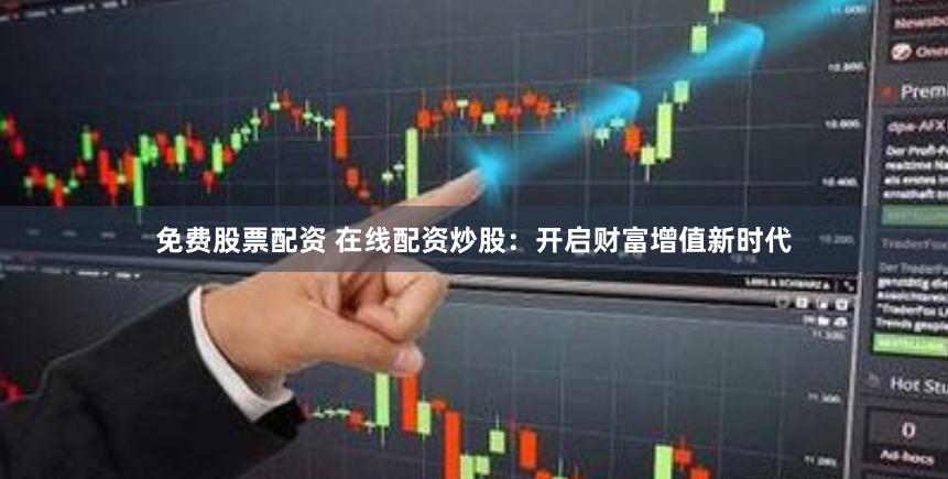 免费股票配资 在线配资炒股：开启财富增值新时代