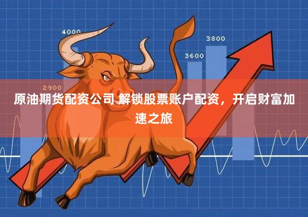 原油期货配资公司 解锁股票账户配资，开启财富加速之旅