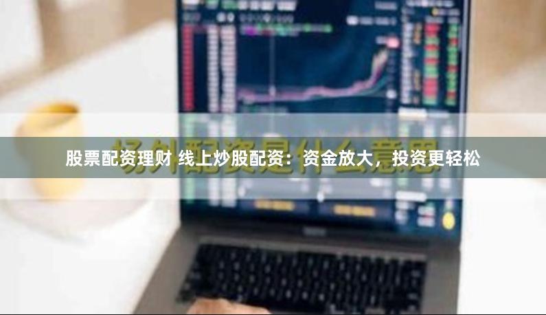 股票配资理财 线上炒股配资：资金放大，投资更轻松