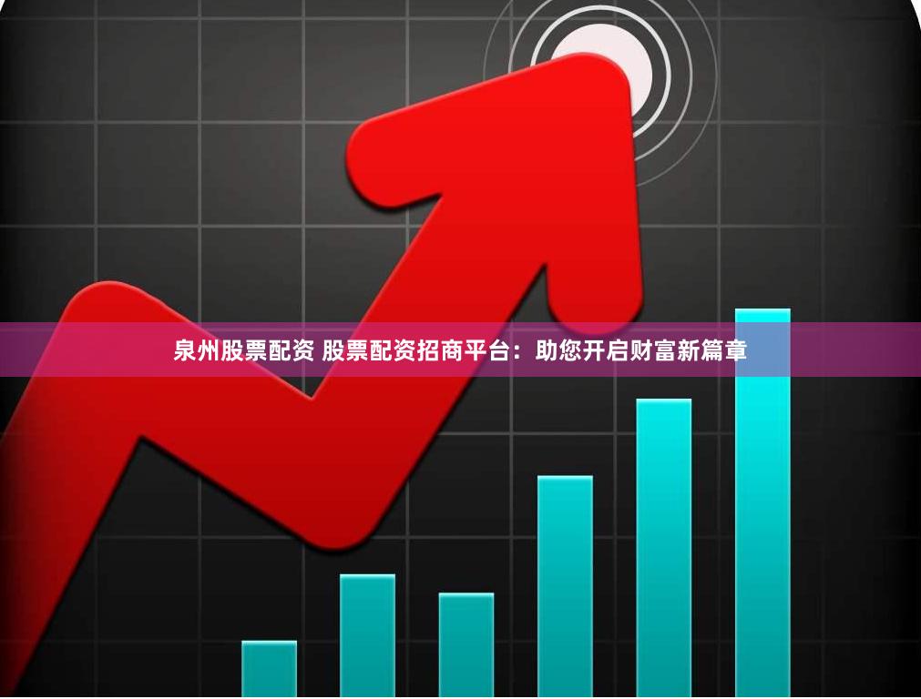 泉州股票配资 股票配资招商平台：助您开启财富新篇章