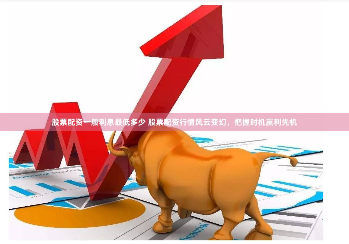 股票配资一般利息最低多少 股票配资行情风云变幻，把握时机赢利先机