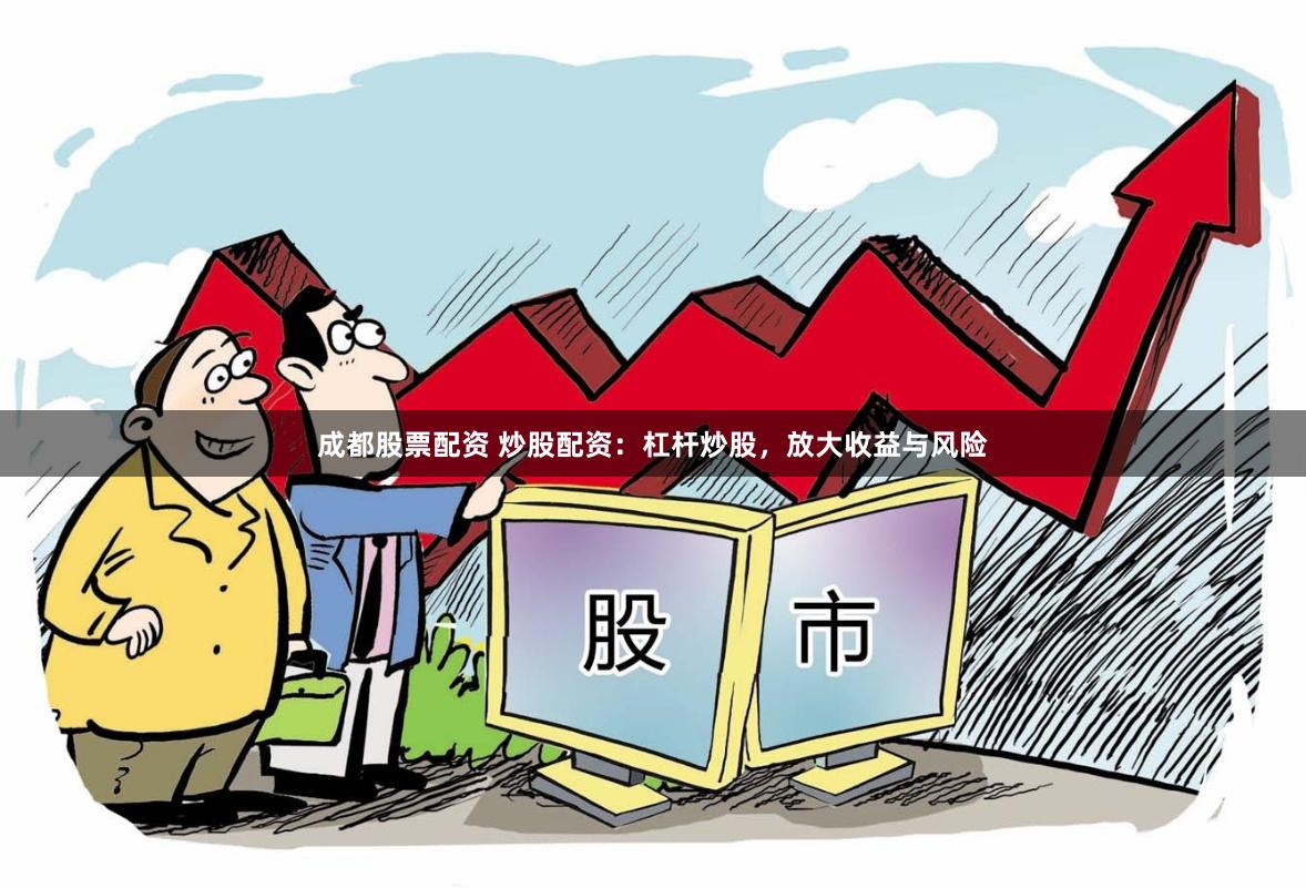 成都股票配资 炒股配资：杠杆炒股，放大收益与风险