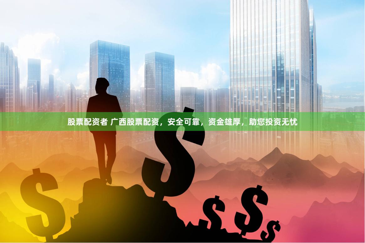 股票配资者 广西股票配资，安全可靠，资金雄厚，助您投资无忧