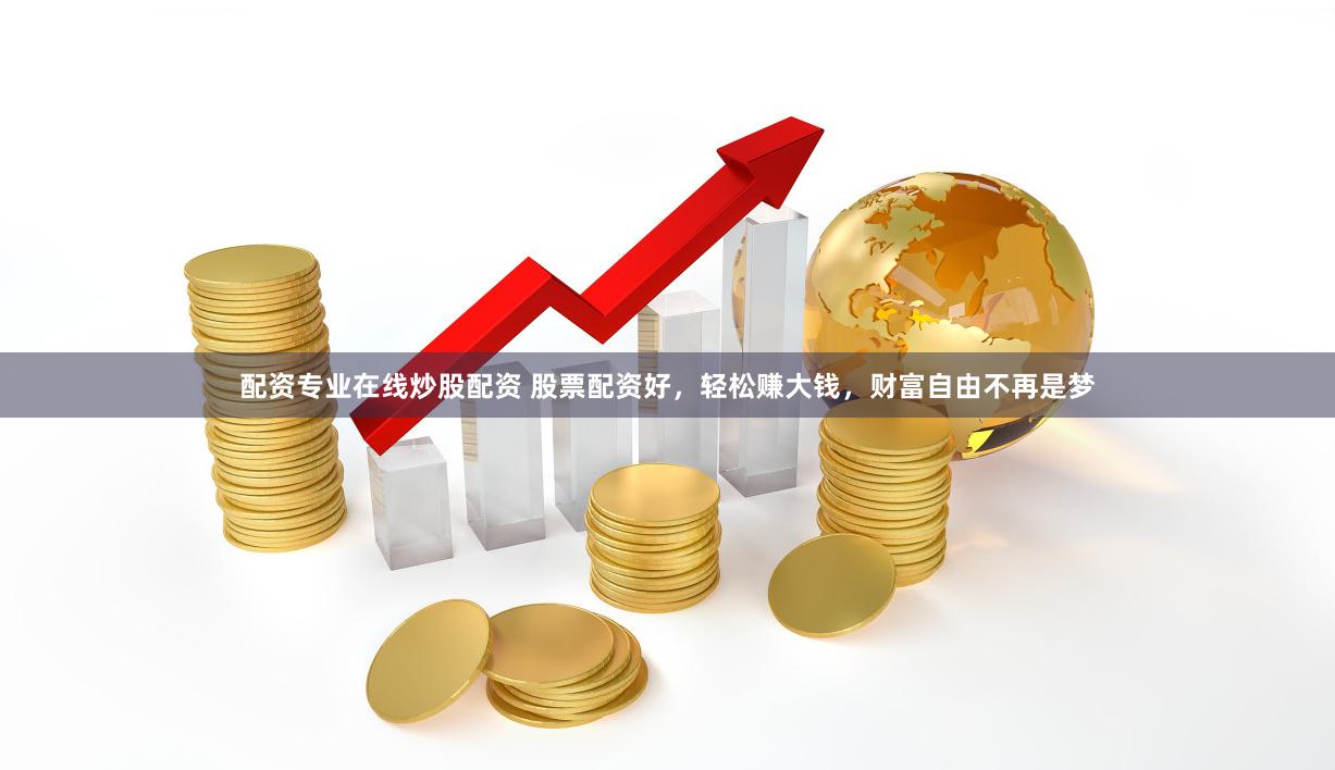 配资专业在线炒股配资 股票配资好，轻松赚大钱，财富自由不再是梦