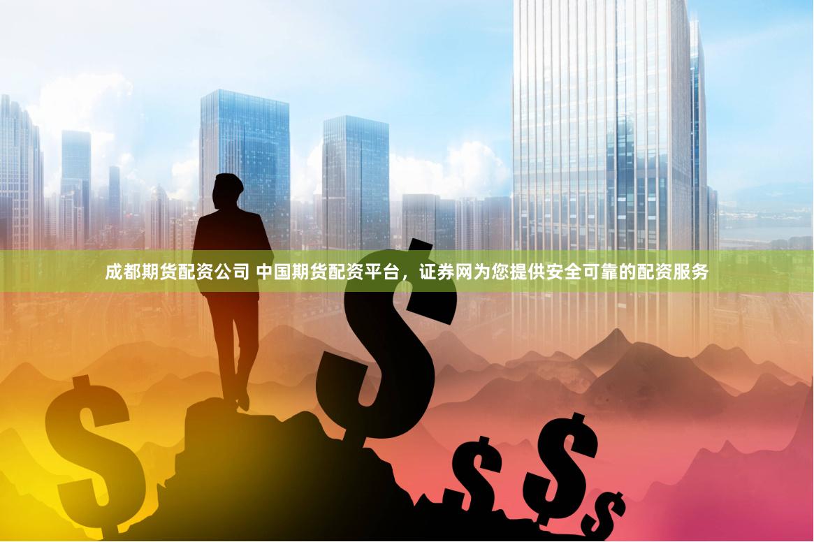 成都期货配资公司 中国期货配资平台，证券网为您提供安全可靠的配资服务
