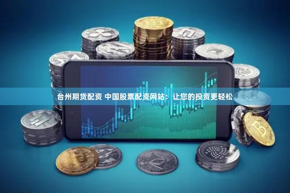 台州期货配资 中国股票配资网站：让您的投资更轻松
