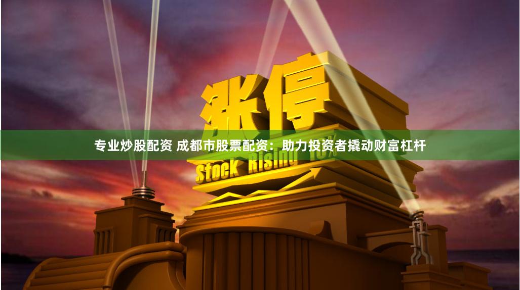 专业炒股配资 成都市股票配资：助力投资者撬动财富杠杆