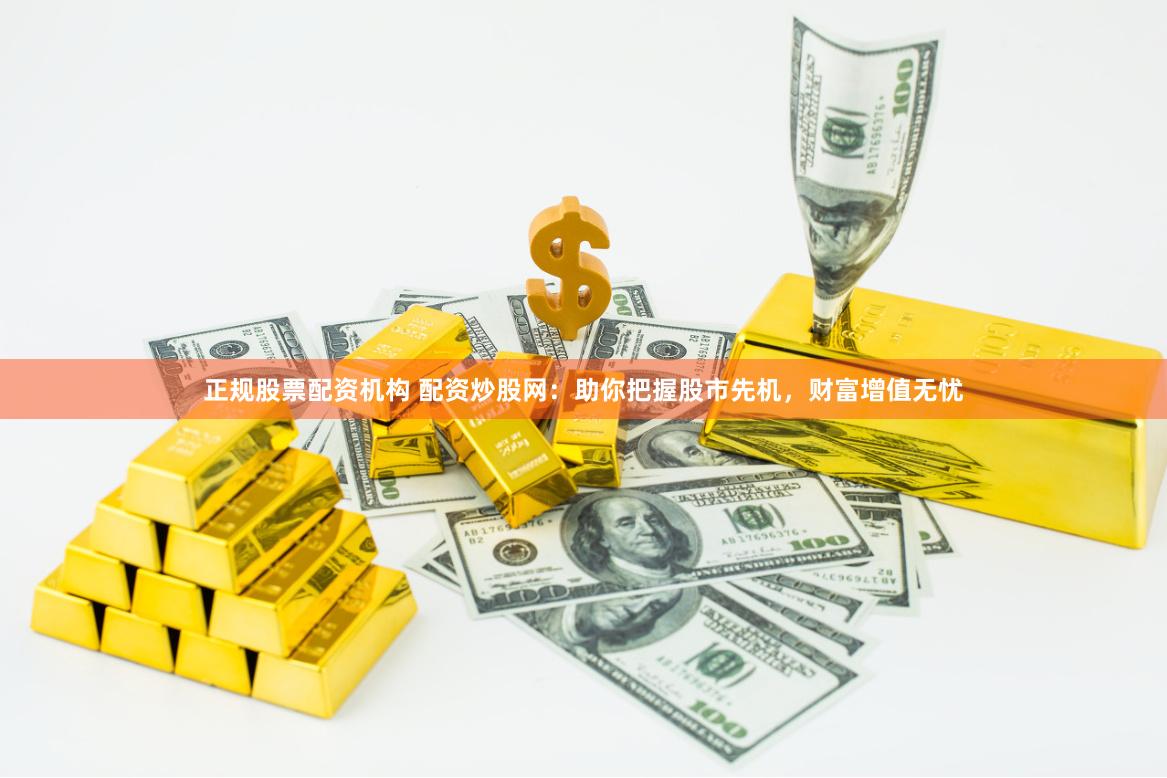 正规股票配资机构 配资炒股网：助你把握股市先机，财富增值无忧