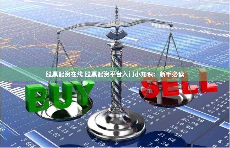 股票配资在线 股票配资平台入门小知识：新手必读