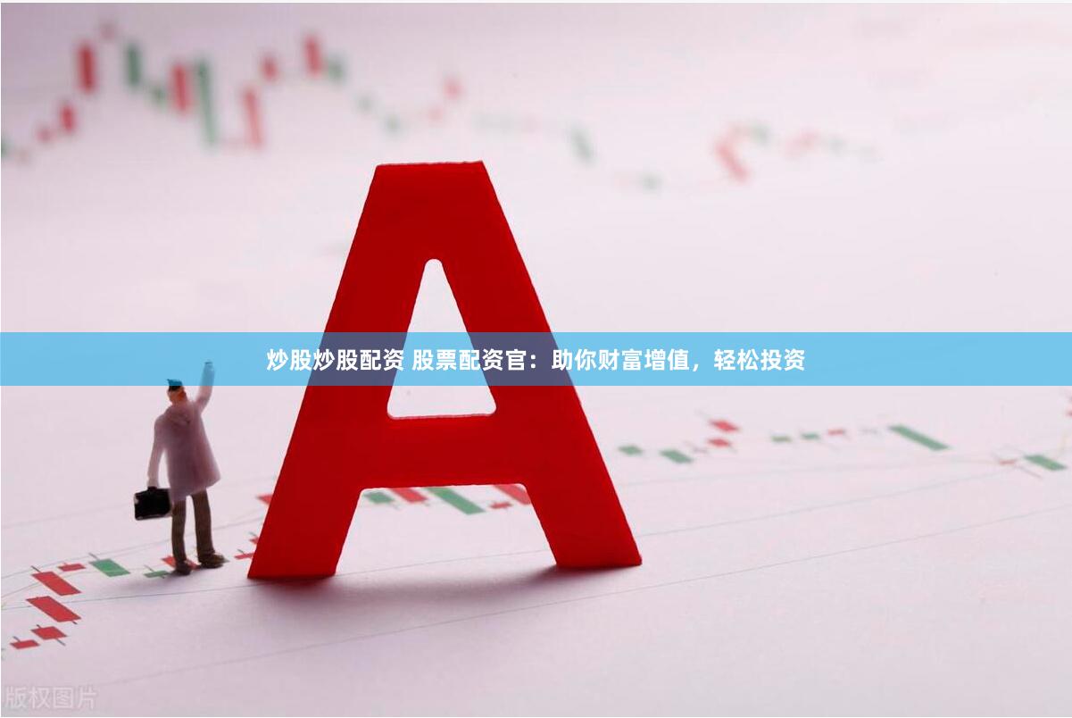 炒股炒股配资 股票配资官：助你财富增值，轻松投资