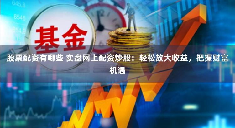 股票配资有哪些 实盘网上配资炒股：轻松放大收益，把握财富机遇