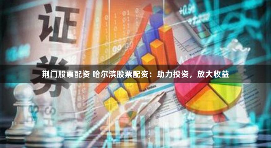 荆门股票配资 哈尔滨股票配资：助力投资，放大收益