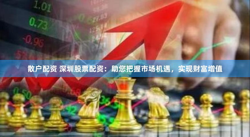 散户配资 深圳股票配资：助您把握市场机遇，实现财富增值