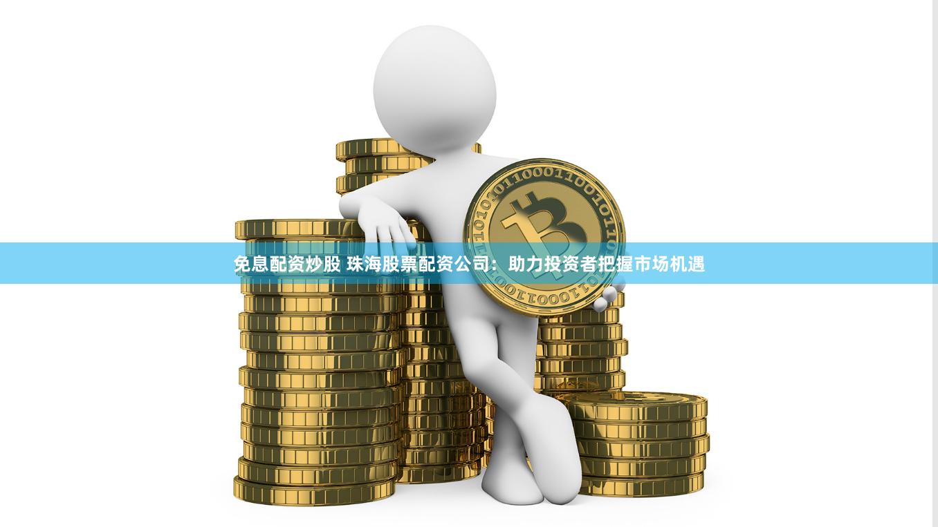 免息配资炒股 珠海股票配资公司：助力投资者把握市场机遇