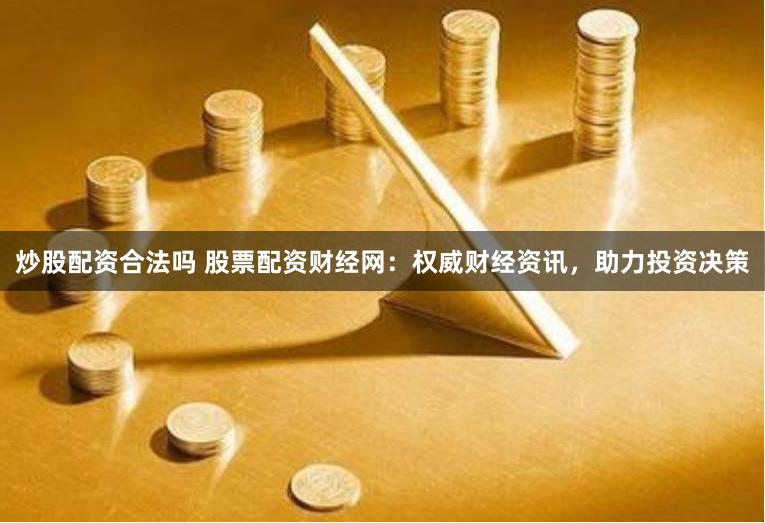 炒股配资合法吗 股票配资财经网：权威财经资讯，助力投资决策