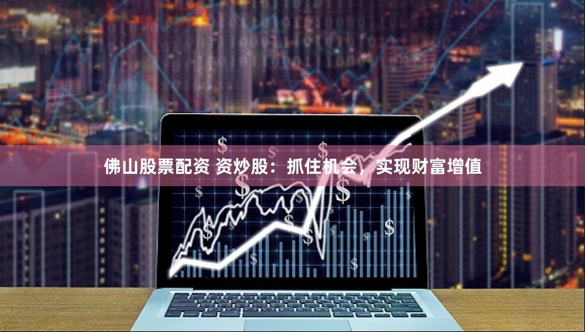 佛山股票配资 资炒股：抓住机会，实现财富增值