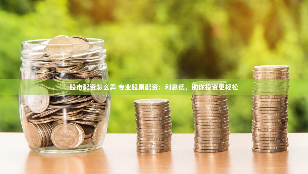 股市配资怎么弄 专业股票配资：利息低，助你投资更轻松